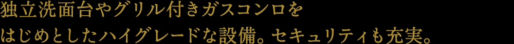 独立洗面台やグリル付きガスコンロをはじめとしたハイグレードな設備。セキュリティも充実。