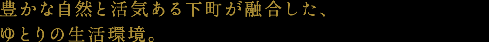 豊かな自然と活気ある下町が融合した、ゆとりの生活環境。